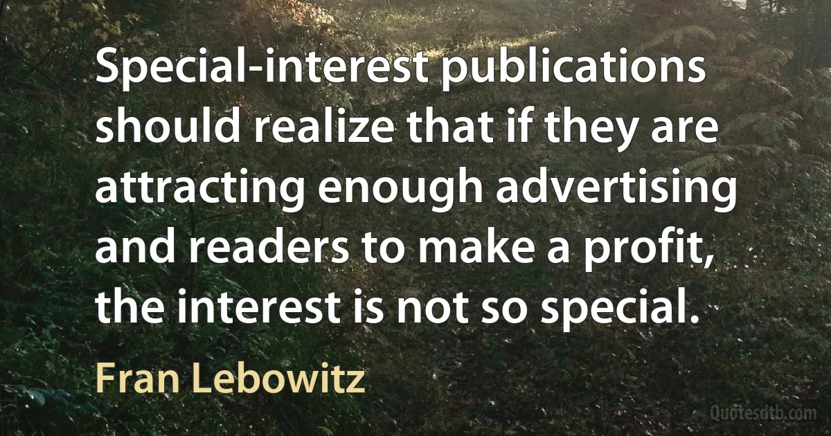 Special-interest publications should realize that if they are attracting enough advertising and readers to make a profit, the interest is not so special. (Fran Lebowitz)