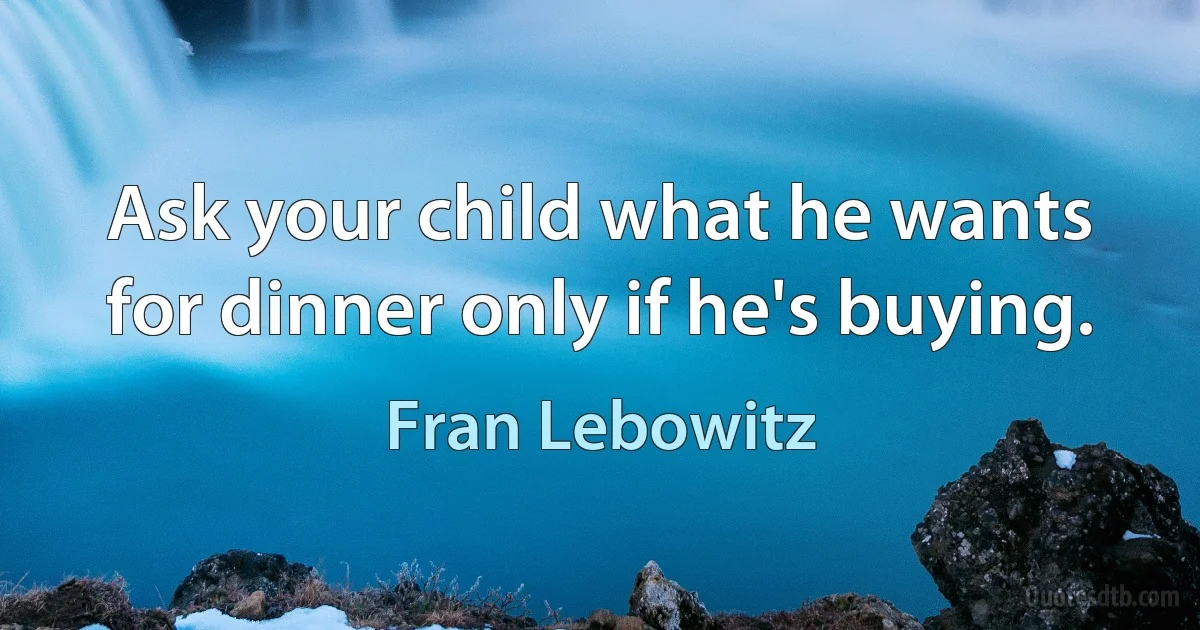 Ask your child what he wants for dinner only if he's buying. (Fran Lebowitz)