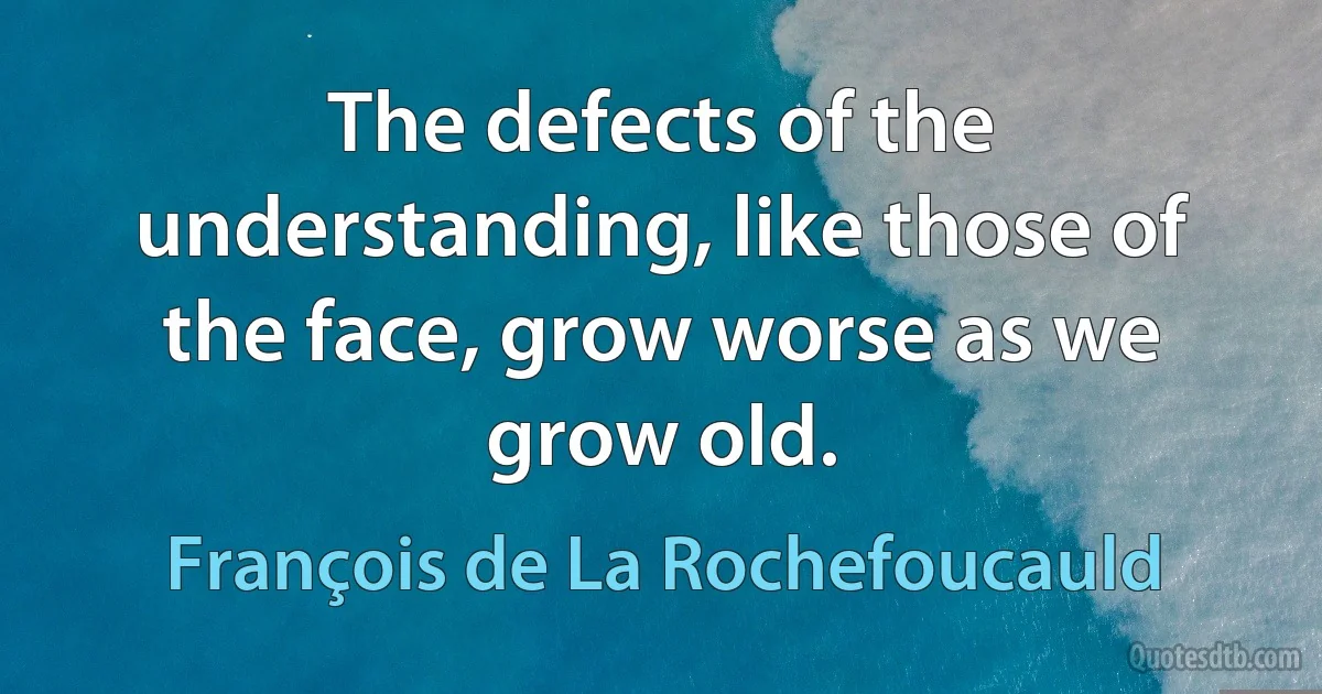 The defects of the understanding, like those of the face, grow worse as we grow old. (François de La Rochefoucauld)