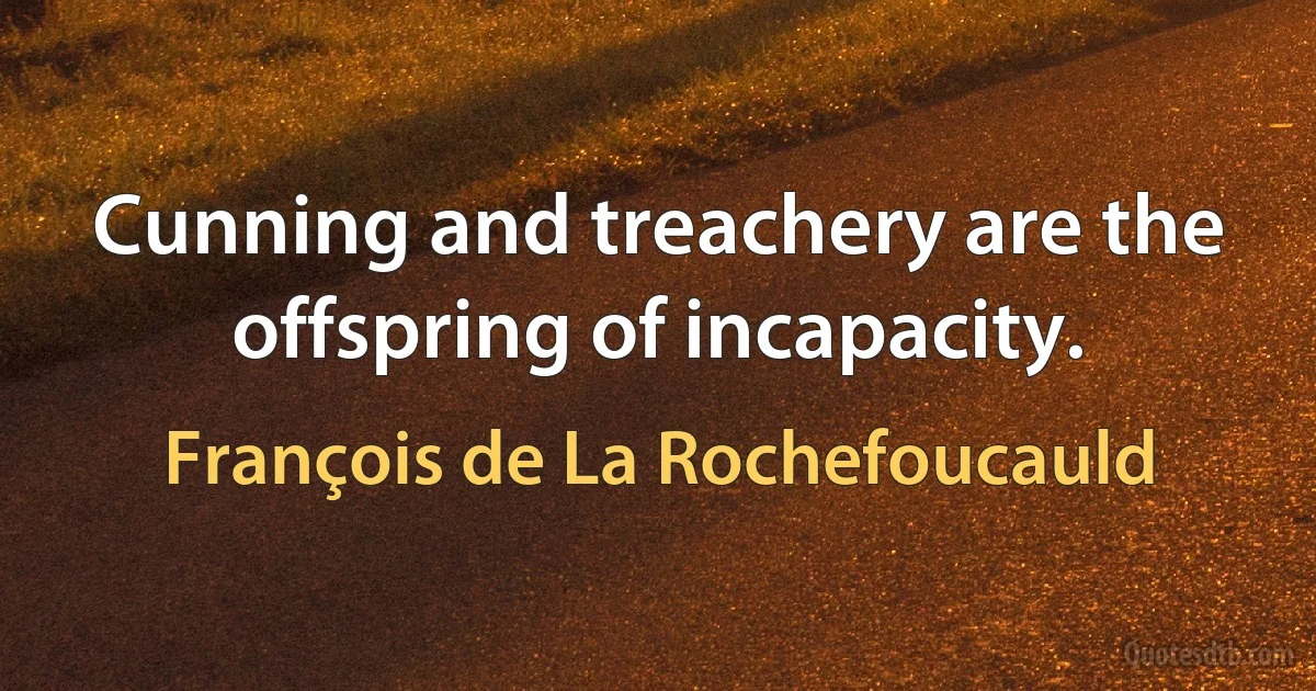 Cunning and treachery are the offspring of incapacity. (François de La Rochefoucauld)