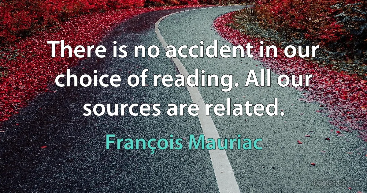 There is no accident in our choice of reading. All our sources are related. (François Mauriac)