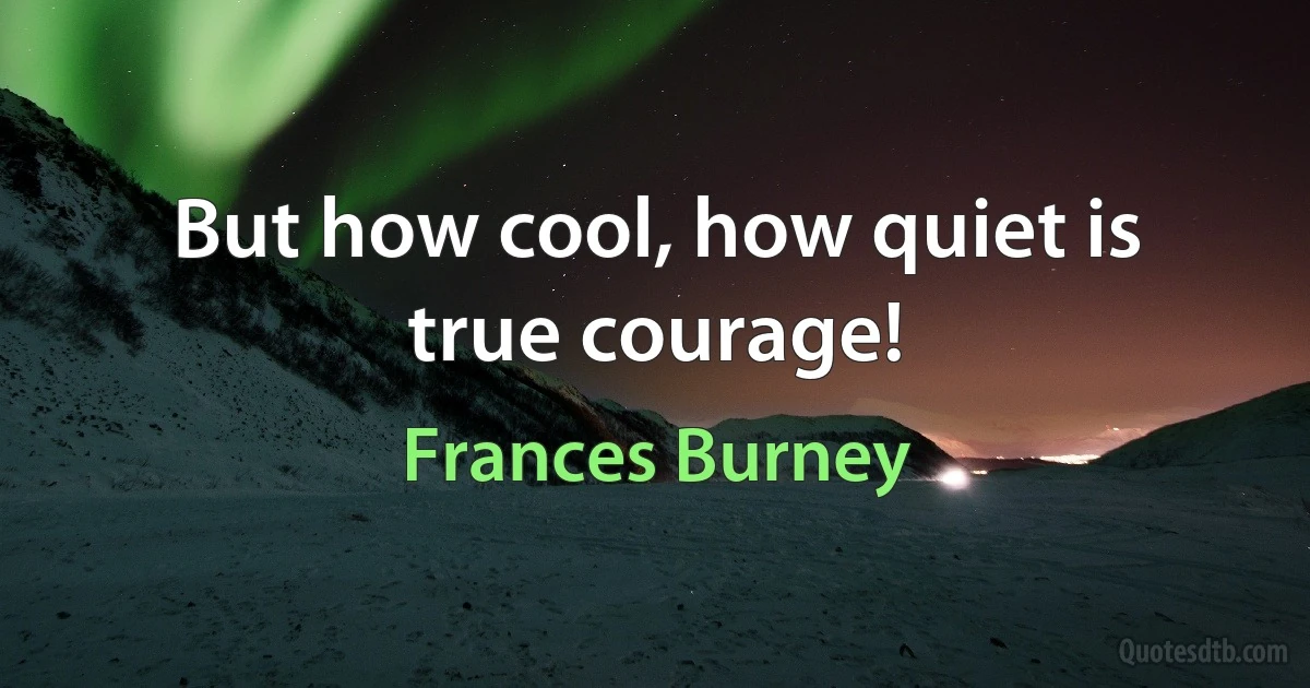 But how cool, how quiet is true courage! (Frances Burney)