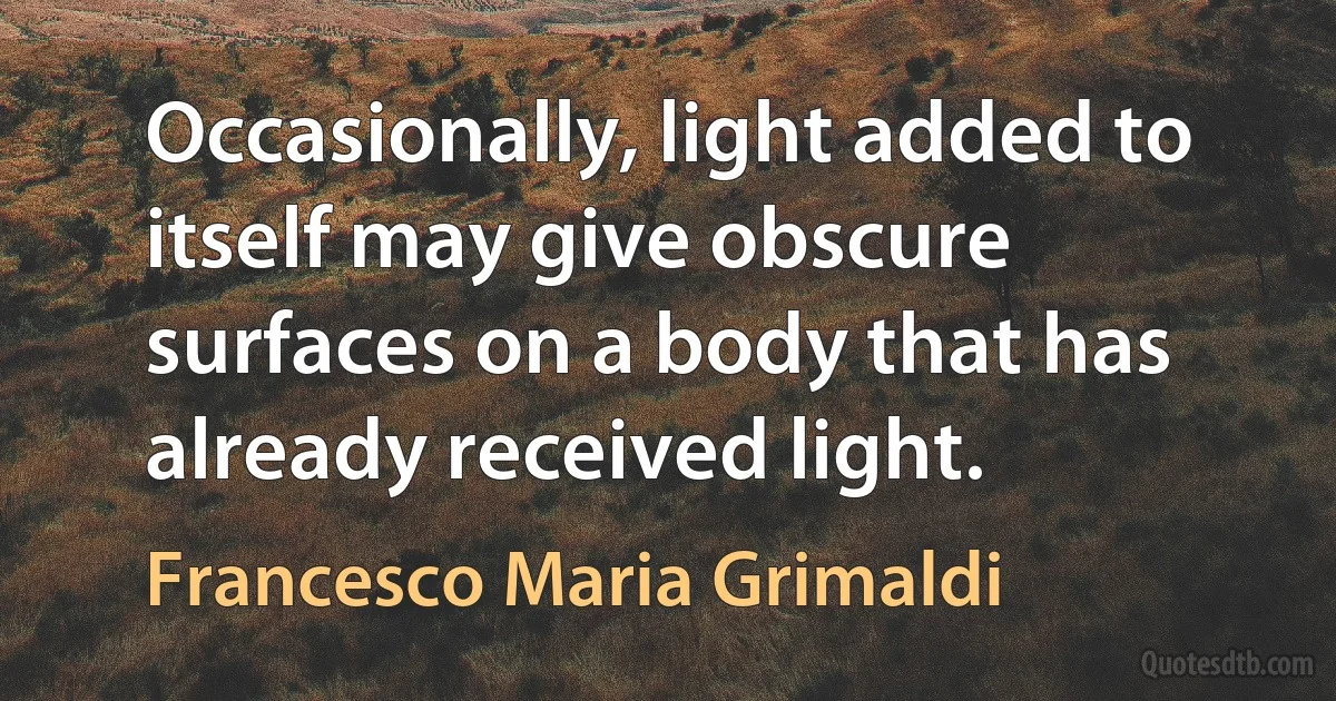 Occasionally, light added to itself may give obscure surfaces on a body that has already received light. (Francesco Maria Grimaldi)