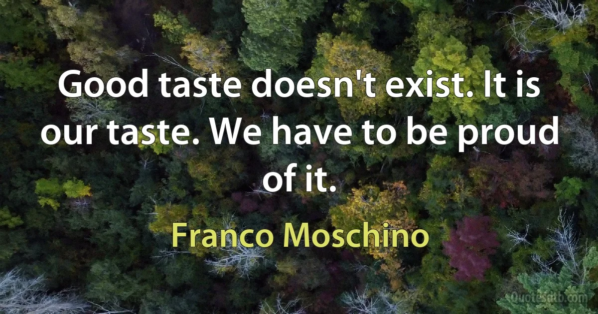 Good taste doesn't exist. It is our taste. We have to be proud of it. (Franco Moschino)