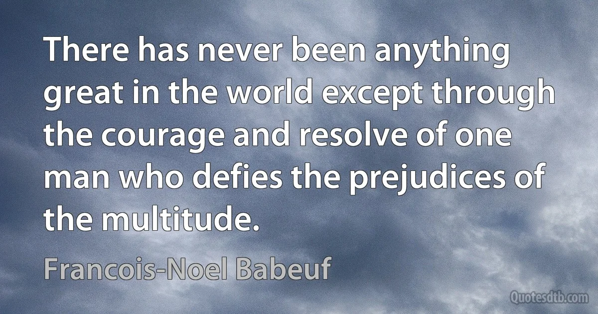 There has never been anything great in the world except through the courage and resolve of one man who defies the prejudices of the multitude. (Francois-Noel Babeuf)