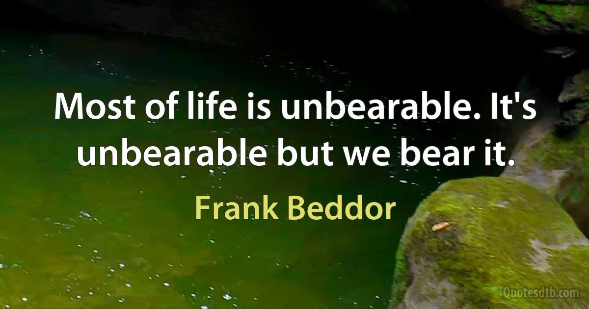 Most of life is unbearable. It's unbearable but we bear it. (Frank Beddor)