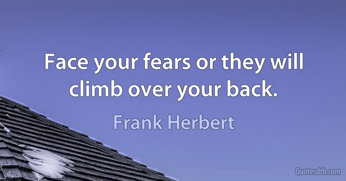 Face your fears or they will climb over your back. (Frank Herbert)