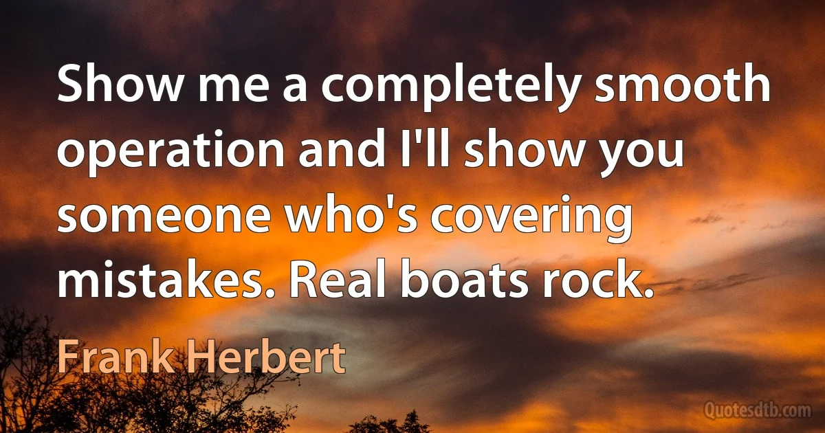 Show me a completely smooth operation and I'll show you someone who's covering mistakes. Real boats rock. (Frank Herbert)