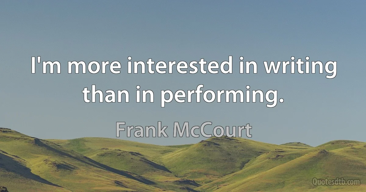 I'm more interested in writing than in performing. (Frank McCourt)