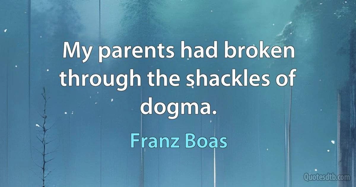 My parents had broken through the shackles of dogma. (Franz Boas)