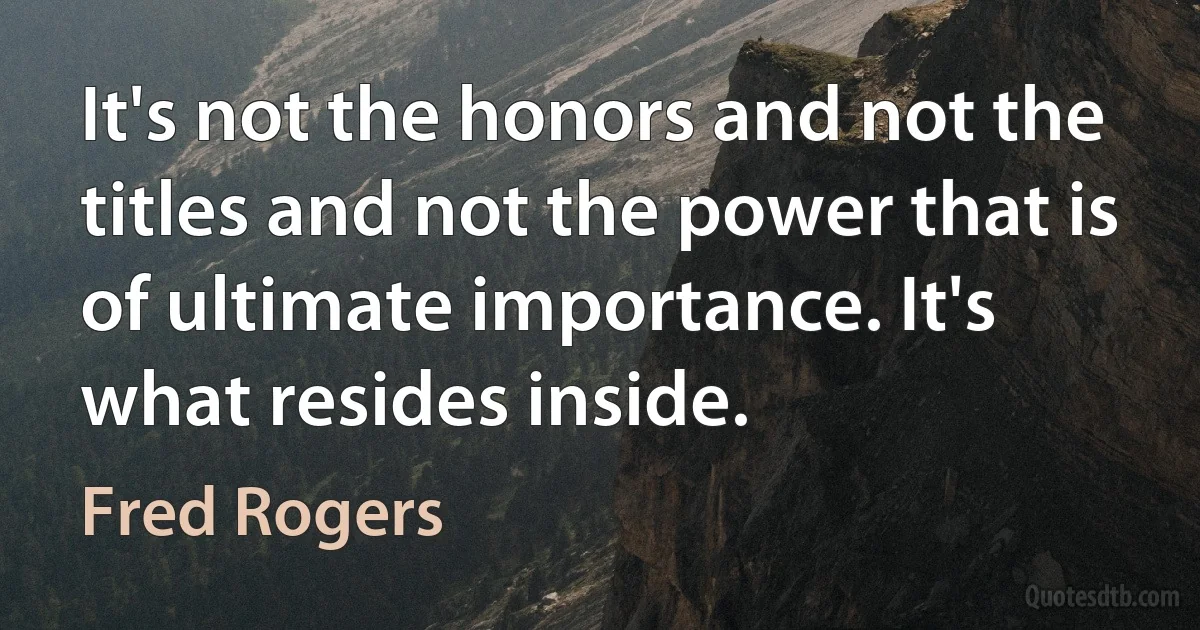 It's not the honors and not the titles and not the power that is of ultimate importance. It's what resides inside. (Fred Rogers)