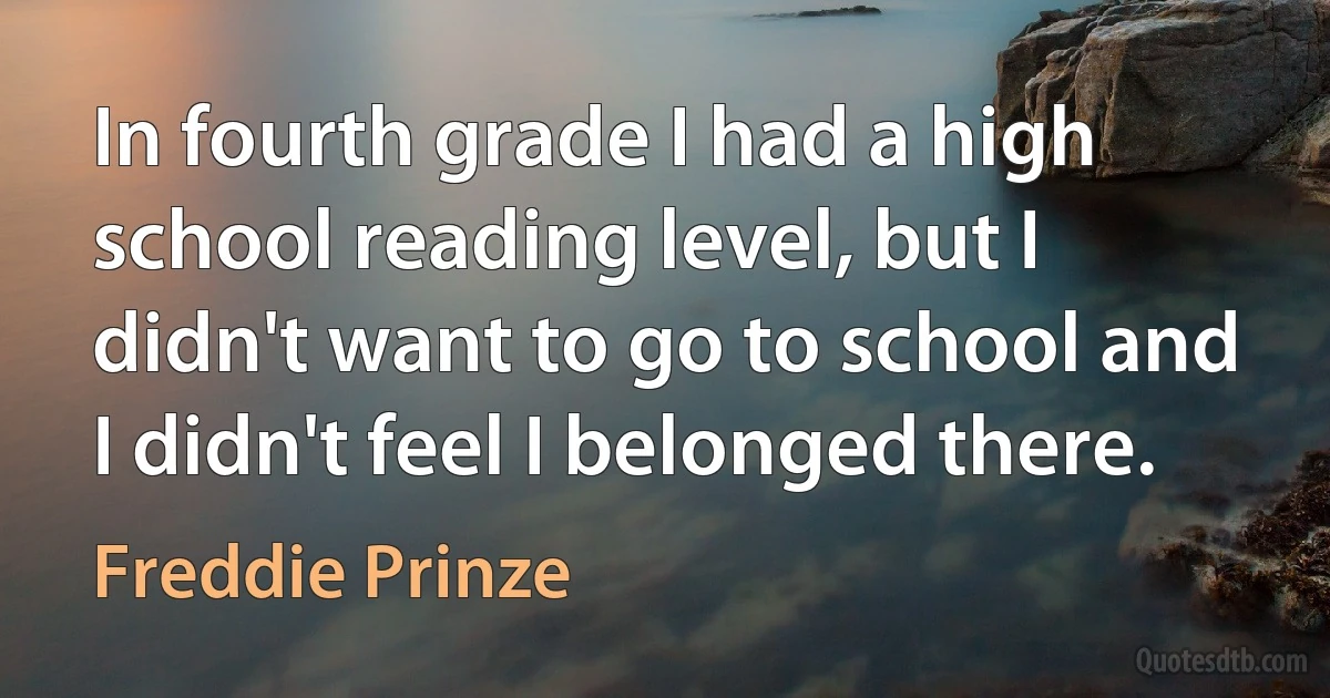 In fourth grade I had a high school reading level, but I didn't want to go to school and I didn't feel I belonged there. (Freddie Prinze)