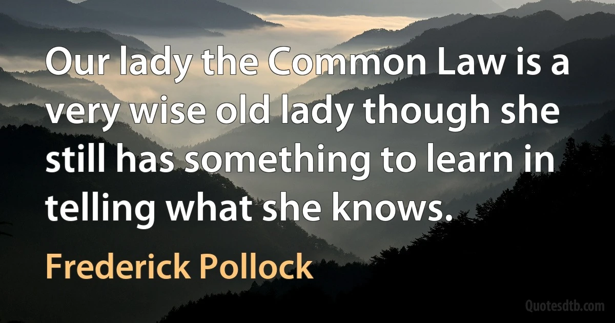 Our lady the Common Law is a very wise old lady though she still has something to learn in telling what she knows. (Frederick Pollock)