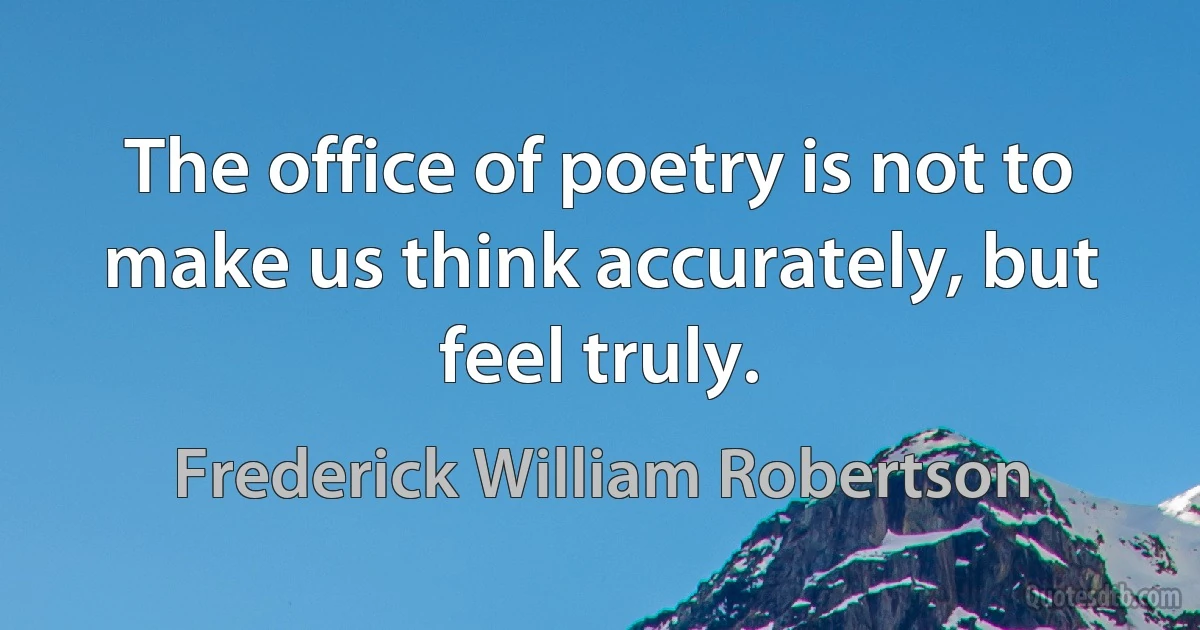 The office of poetry is not to make us think accurately, but feel truly. (Frederick William Robertson)