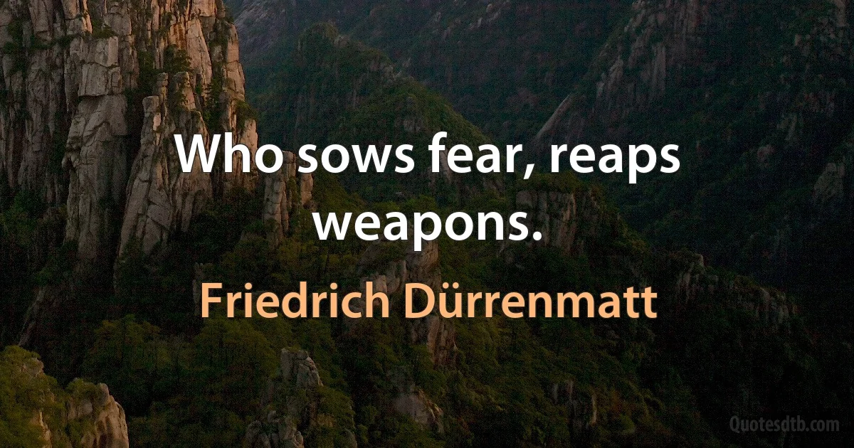 Who sows fear, reaps weapons. (Friedrich Dürrenmatt)