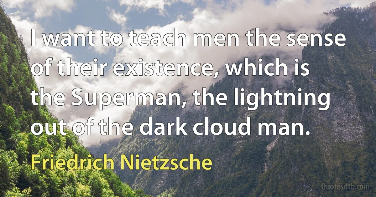 I want to teach men the sense of their existence, which is the Superman, the lightning out of the dark cloud man. (Friedrich Nietzsche)