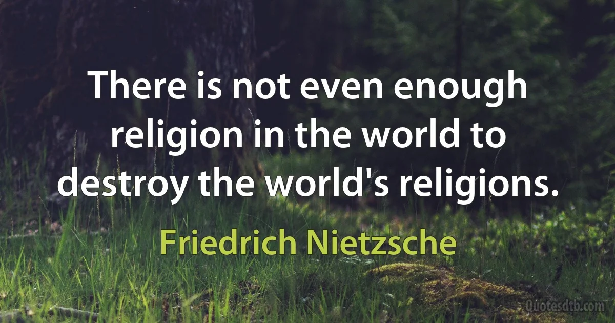 There is not even enough religion in the world to destroy the world's religions. (Friedrich Nietzsche)