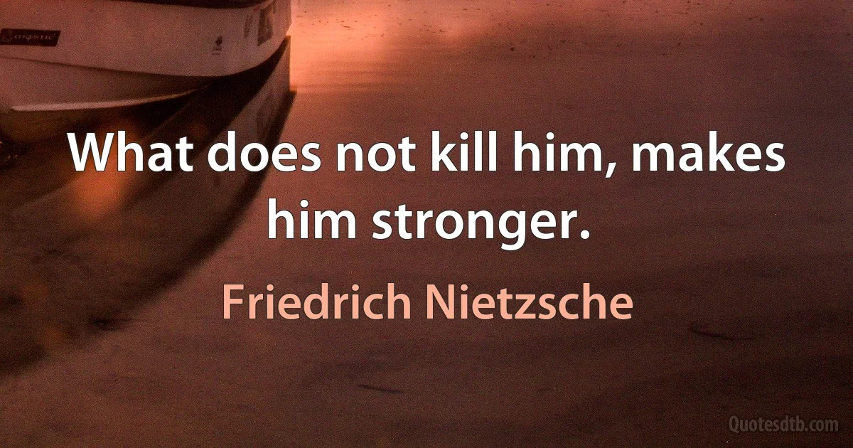 What does not kill him, makes him stronger. (Friedrich Nietzsche)