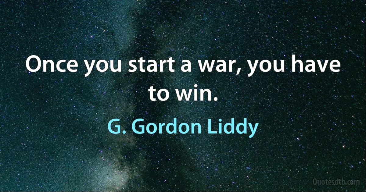 Once you start a war, you have to win. (G. Gordon Liddy)