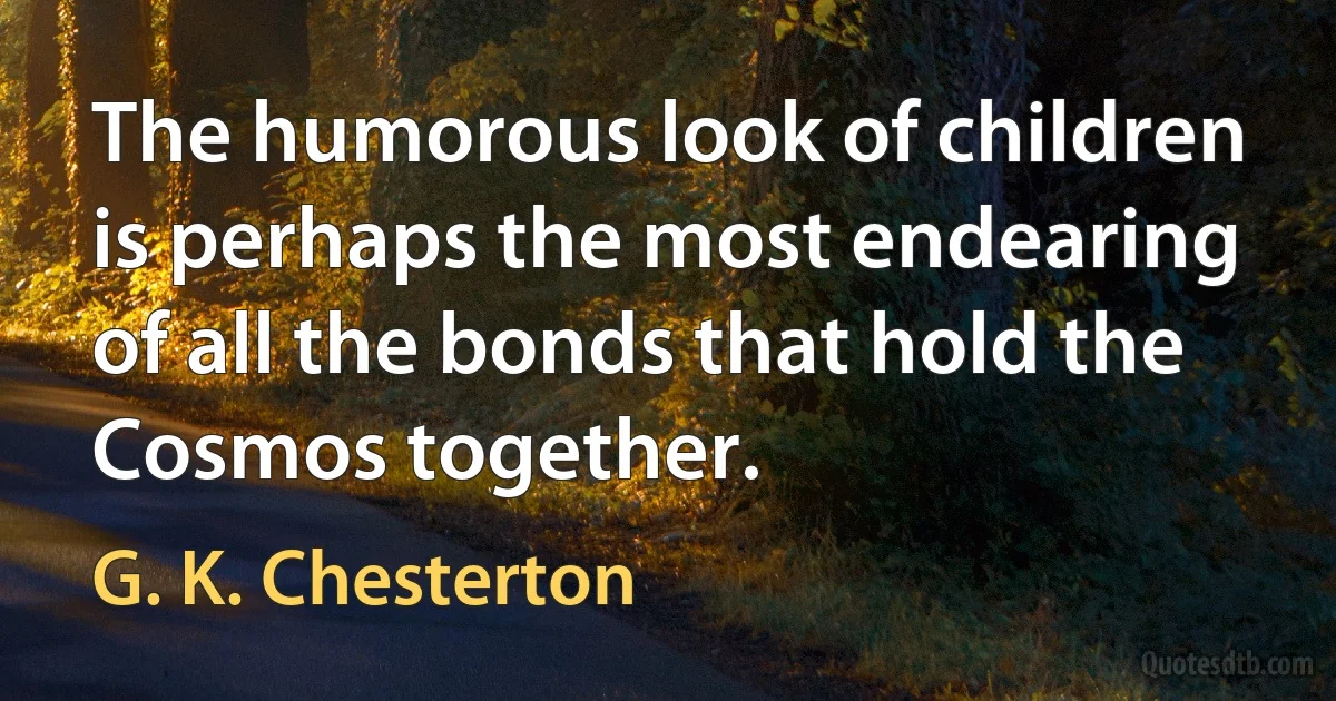 The humorous look of children is perhaps the most endearing of all the bonds that hold the Cosmos together. (G. K. Chesterton)