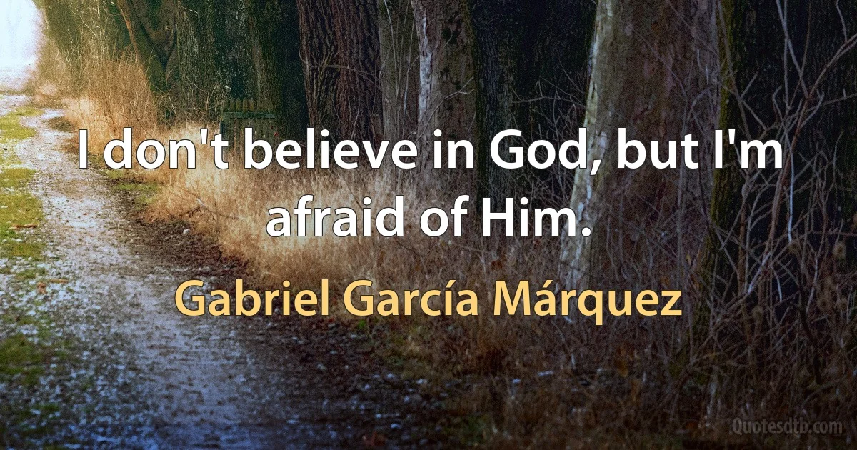 I don't believe in God, but I'm afraid of Him. (Gabriel García Márquez)