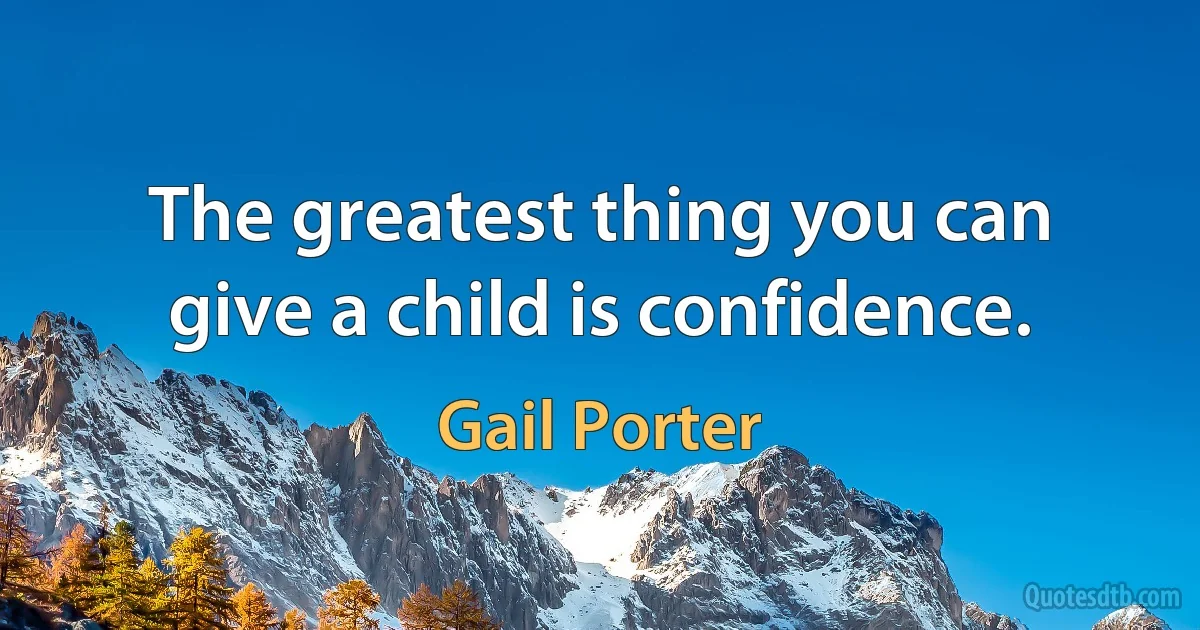 The greatest thing you can give a child is confidence. (Gail Porter)