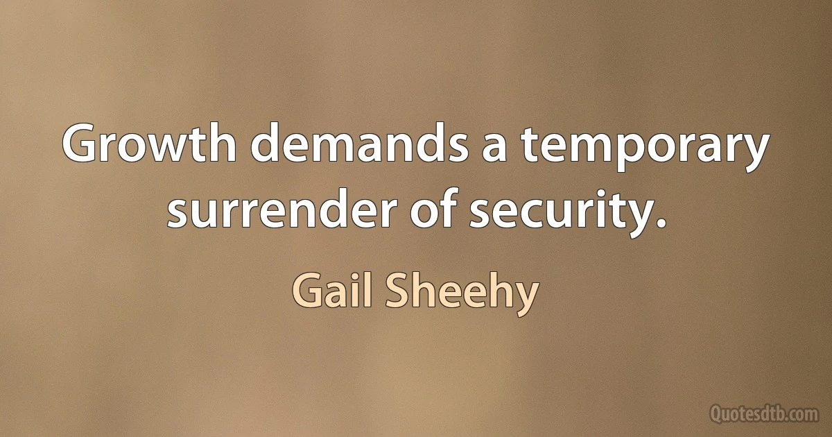 Growth demands a temporary surrender of security. (Gail Sheehy)