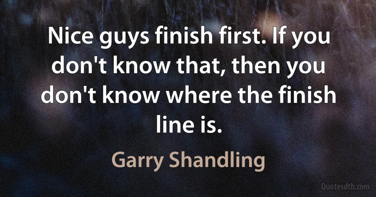 Nice guys finish first. If you don't know that, then you don't know where the finish line is. (Garry Shandling)