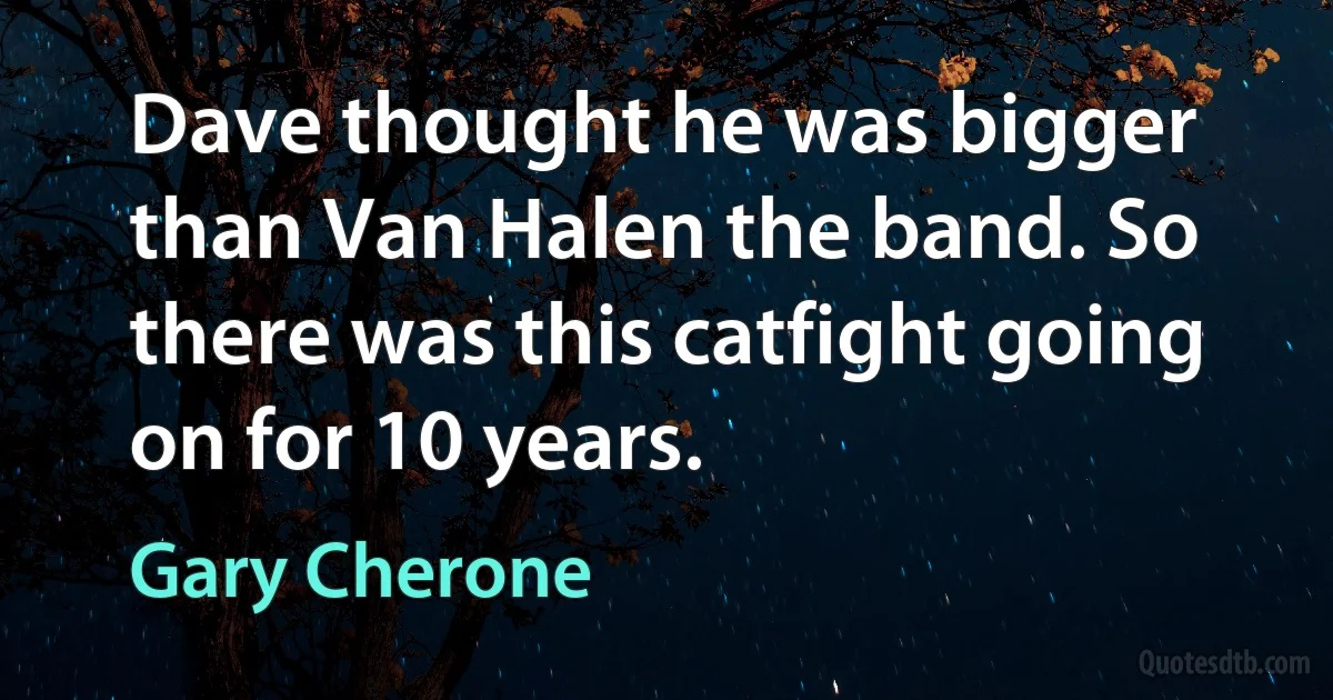 Dave thought he was bigger than Van Halen the band. So there was this catfight going on for 10 years. (Gary Cherone)