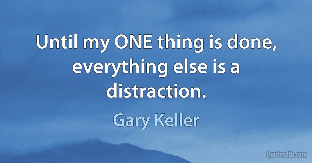 Until my ONE thing is done, everything else is a distraction. (Gary Keller)