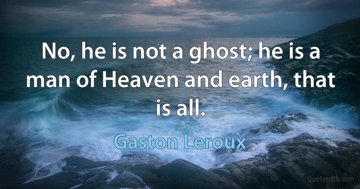 No, he is not a ghost; he is a man of Heaven and earth, that is all. (Gaston Leroux)