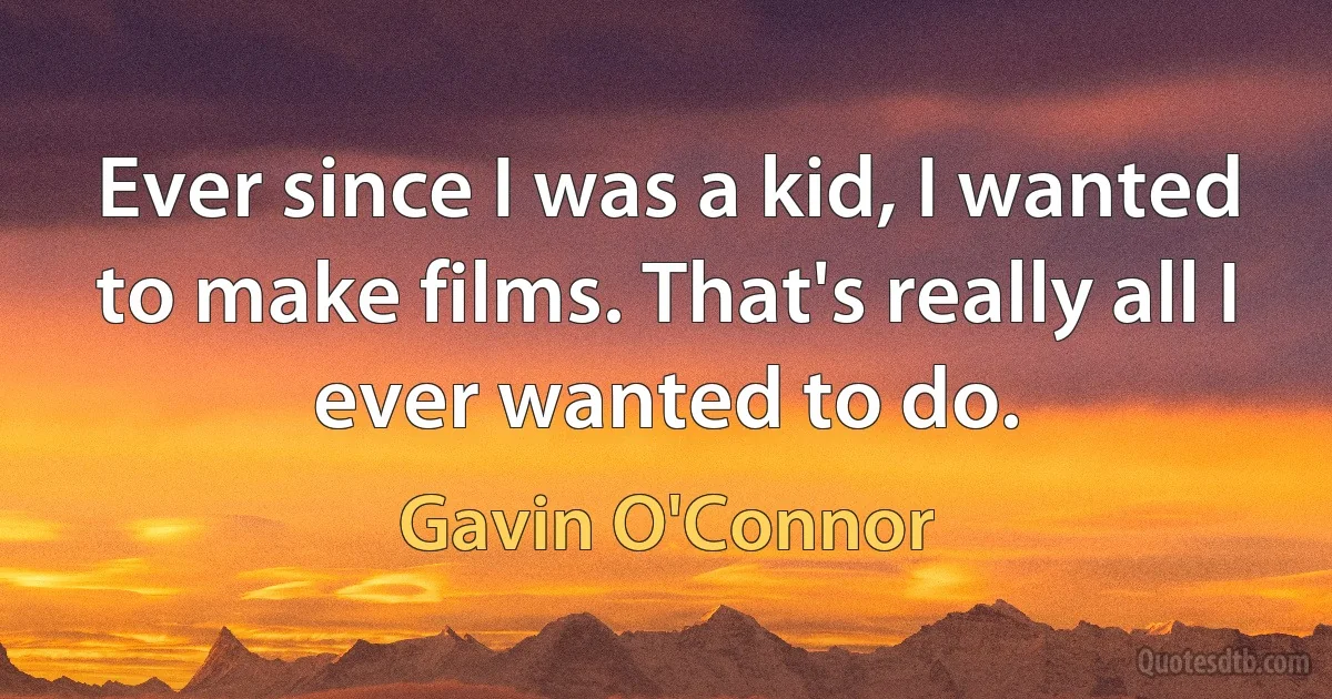 Ever since I was a kid, I wanted to make films. That's really all I ever wanted to do. (Gavin O'Connor)