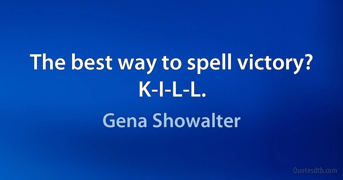 The best way to spell victory? K-I-L-L. (Gena Showalter)