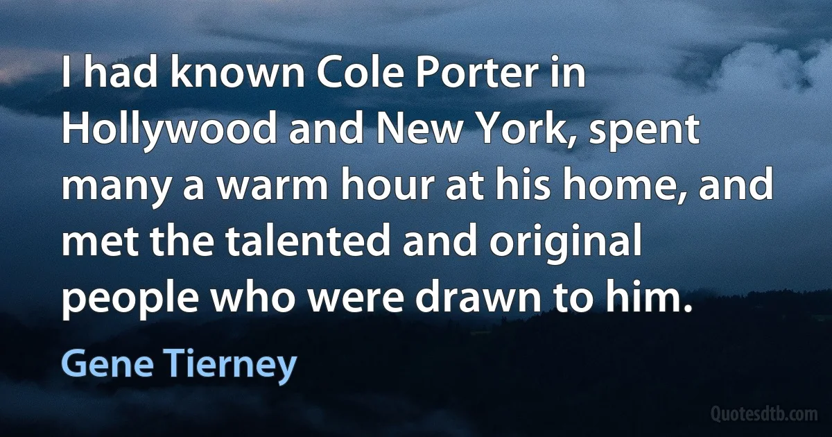 I had known Cole Porter in Hollywood and New York, spent many a warm hour at his home, and met the talented and original people who were drawn to him. (Gene Tierney)