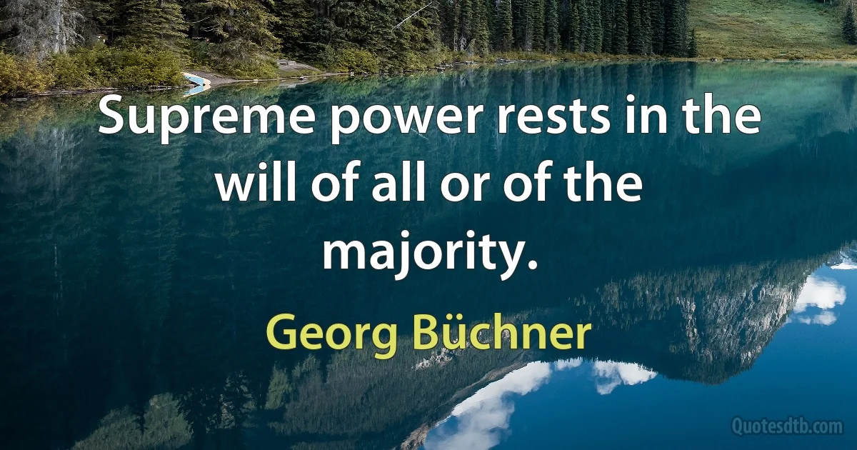 Supreme power rests in the will of all or of the majority. (Georg Büchner)