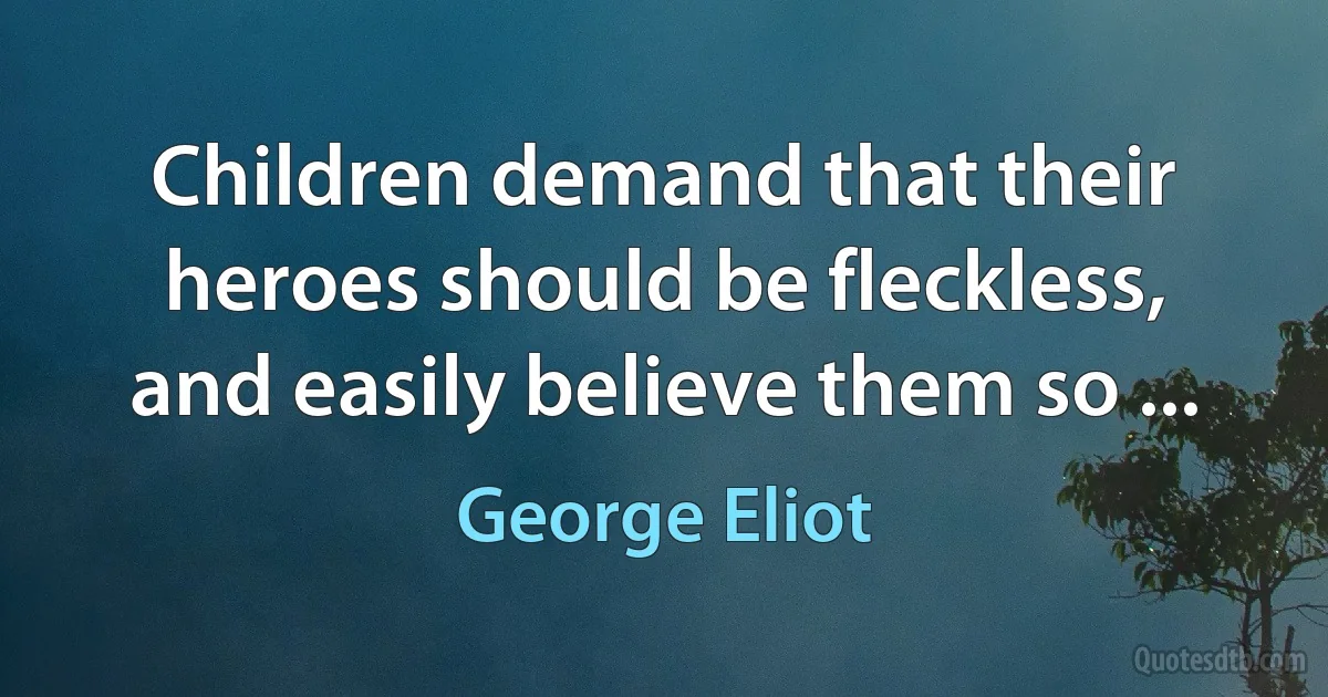 Children demand that their heroes should be fleckless, and easily believe them so ... (George Eliot)