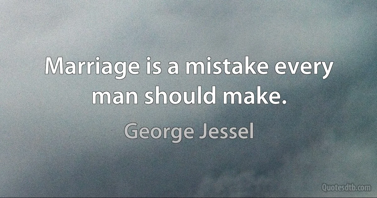 Marriage is a mistake every man should make. (George Jessel)