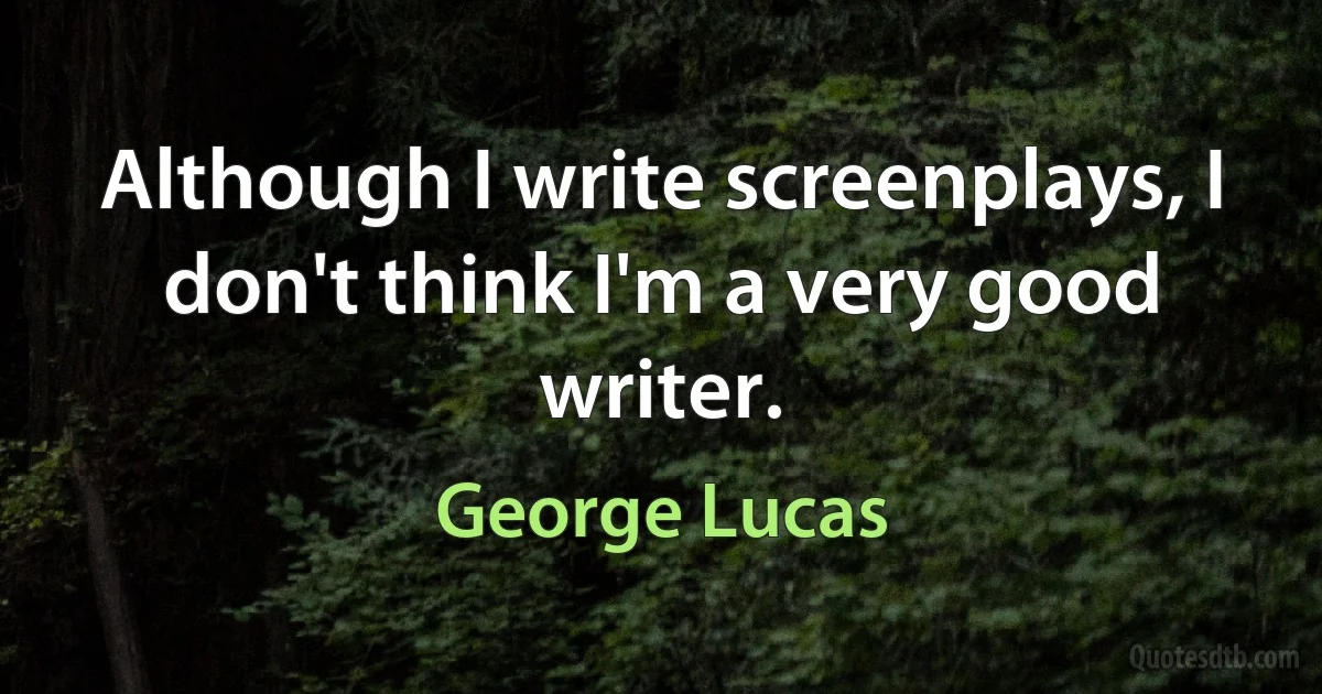 Although I write screenplays, I don't think I'm a very good writer. (George Lucas)