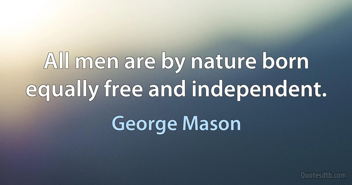 All men are by nature born equally free and independent. (George Mason)