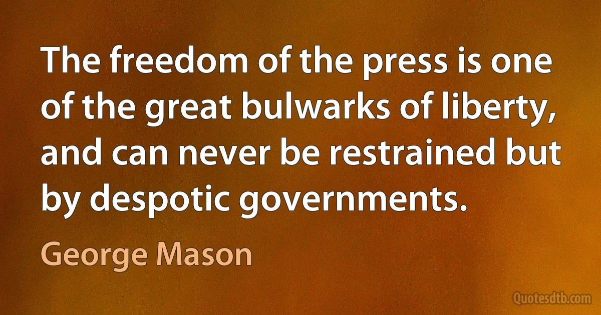 The freedom of the press is one of the great bulwarks of liberty, and can never be restrained but by despotic governments. (George Mason)