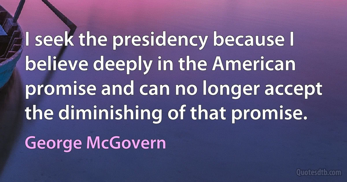 I seek the presidency because I believe deeply in the American promise and can no longer accept the diminishing of that promise. (George McGovern)