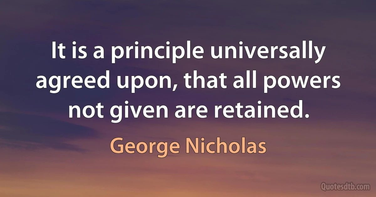 It is a principle universally agreed upon, that all powers not given are retained. (George Nicholas)