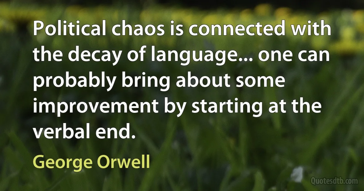 Political chaos is connected with the decay of language... one can probably bring about some improvement by starting at the verbal end. (George Orwell)