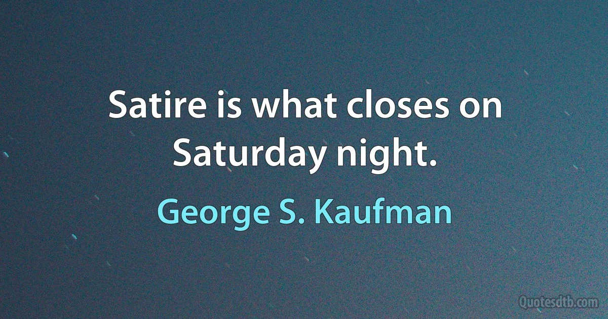 Satire is what closes on Saturday night. (George S. Kaufman)