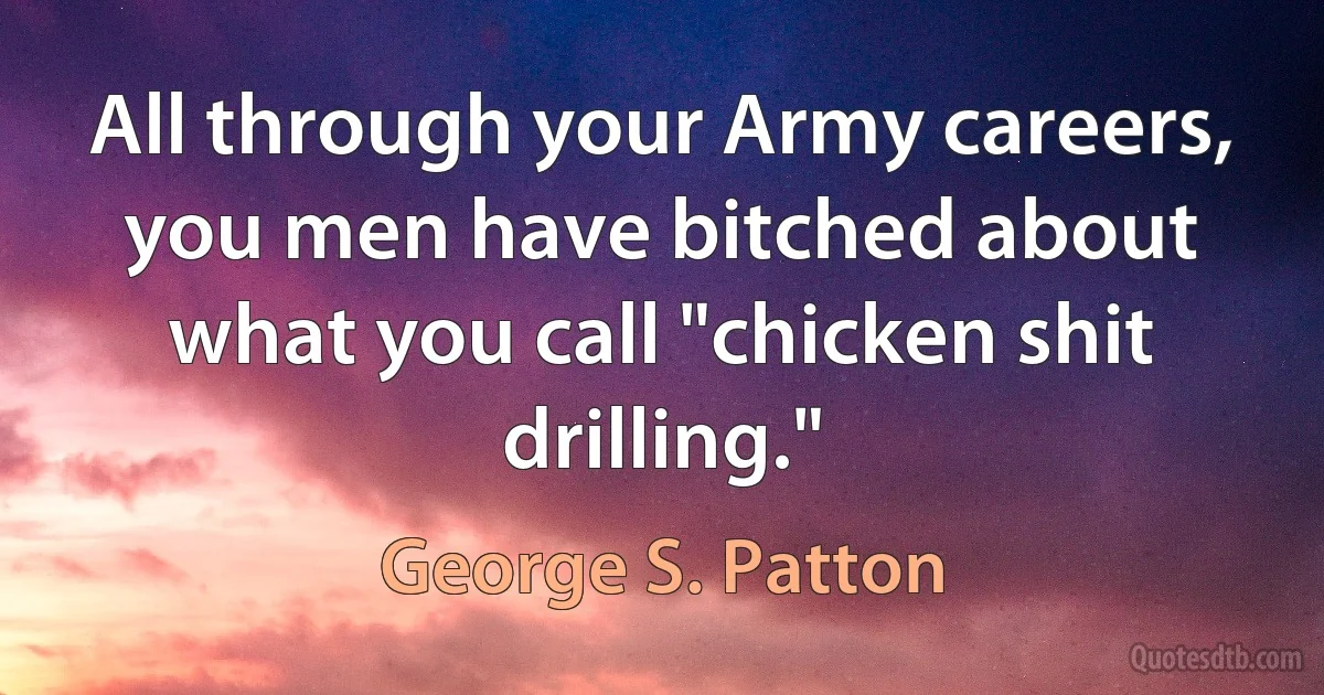 All through your Army careers, you men have bitched about what you call "chicken shit drilling." (George S. Patton)