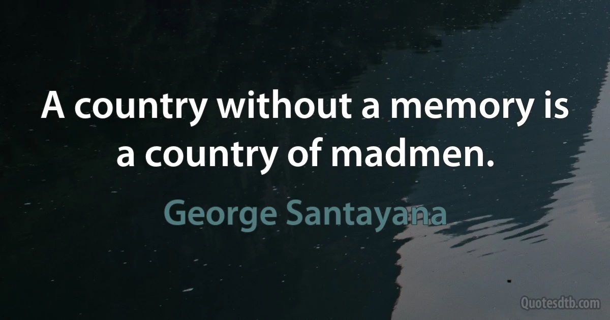 A country without a memory is a country of madmen. (George Santayana)