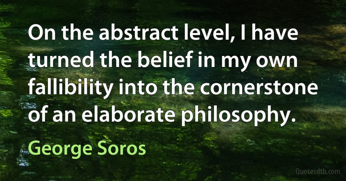 On the abstract level, I have turned the belief in my own fallibility into the cornerstone of an elaborate philosophy. (George Soros)