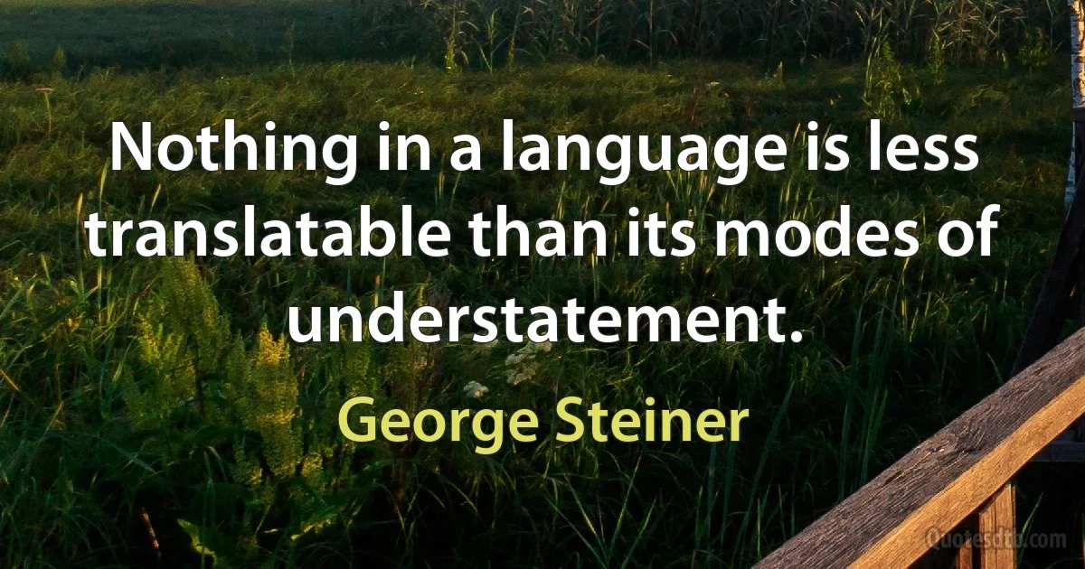 Nothing in a language is less translatable than its modes of understatement. (George Steiner)