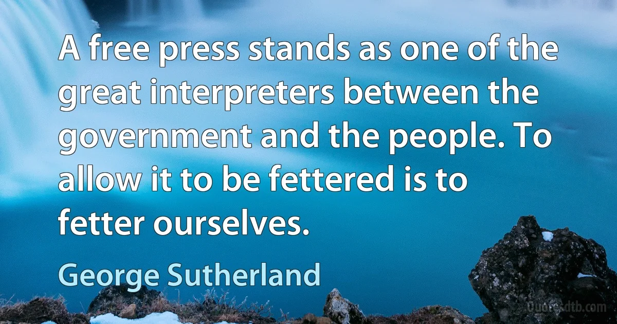 A free press stands as one of the great interpreters between the government and the people. To allow it to be fettered is to fetter ourselves. (George Sutherland)