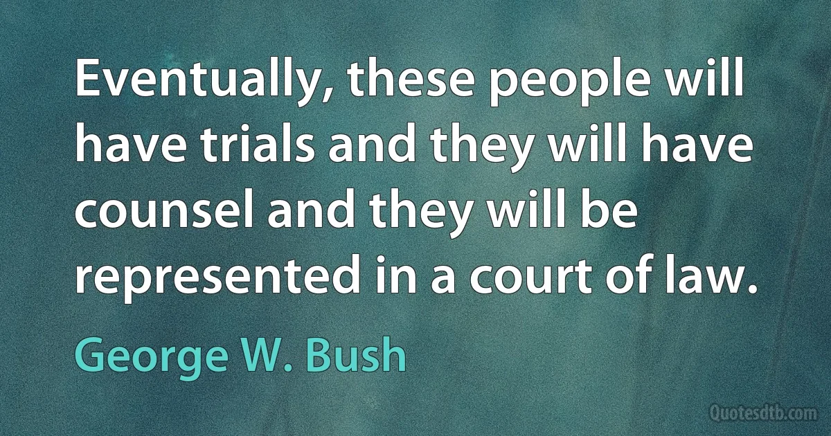 Eventually, these people will have trials and they will have counsel and they will be represented in a court of law. (George W. Bush)